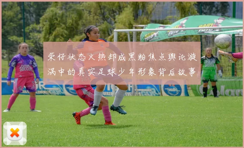 荣仔状态火热却成黑粉焦点舆论漩涡中的真实足球少年形象背后故事